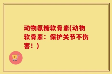 动物氨糖软骨素(动物软骨素：保护关节不伤害！)