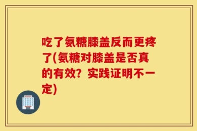 吃了氨糖膝盖反而更疼了(氨糖对膝盖是否真的有效？实践证明不一定)