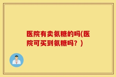 医院有卖氨糖的吗(医院可买到氨糖吗？)