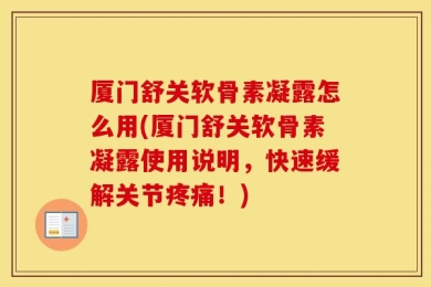 厦门舒关软骨素凝露怎么用(厦门舒关软骨素凝露使用说明，快速缓解关节疼痛！)