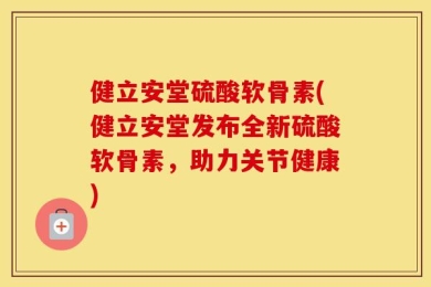 健立安堂硫酸软骨素(健立安堂发布全新硫酸软骨素，助力关节健康)