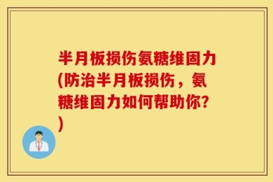 半月板损伤氨糖维固力(防治半月板损伤，氨糖维固力如何帮助你？)