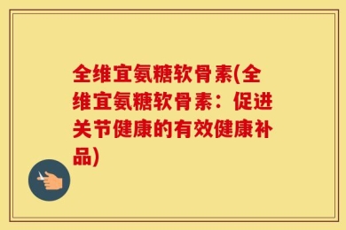 全维宜氨糖软骨素(全维宜氨糖软骨素：促进关节健康的有效健康补品)