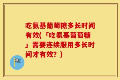 吃氨基葡萄糖多长时间有效(「吃氨基葡萄糖」需要连续服用多长时间才有效？)