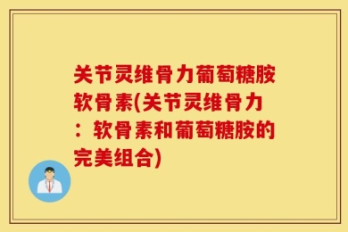 关节灵维骨力葡萄糖胺软骨素(关节灵维骨力：软骨素和葡萄糖胺的完美组合)