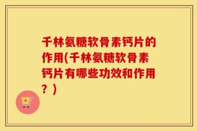 千林氨糖软骨素钙片的作用(千林氨糖软骨素钙片有哪些功效和作用？)