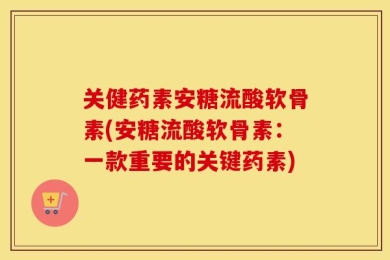 关健药素安糖流酸软骨素(安糖流酸软骨素：一款重要的关键药素)