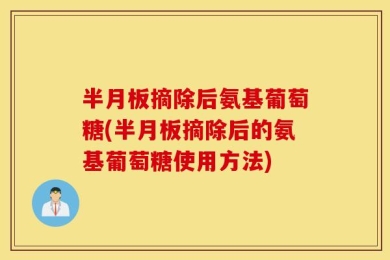 半月板摘除后氨基葡萄糖(半月板摘除后的氨基葡萄糖使用方法)