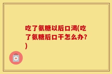 吃了氨糖以后口渴(吃了氨糖后口干怎么办？)