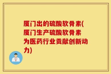 厦门出的硫酸软骨素(厦门生产硫酸软骨素 为医药行业贡献创新动力)