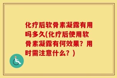化疗后软骨素凝露有用吗多久(化疗后使用软骨素凝露有何效果？用时需注意什么？)