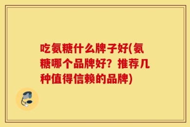 吃氨糖什么牌子好(氨糖哪个品牌好？推荐几种值得信赖的品牌)