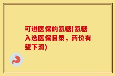 可进医保的氨糖(氨糖入选医保目录，药价有望下滑)