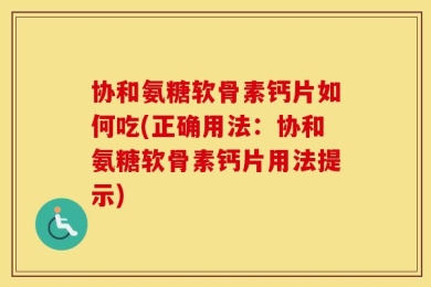 协和氨糖软骨素钙片如何吃(正确用法：协和氨糖软骨素钙片用法提示)