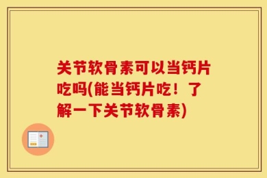 关节软骨素可以当钙片吃吗(能当钙片吃！了解一下关节软骨素)