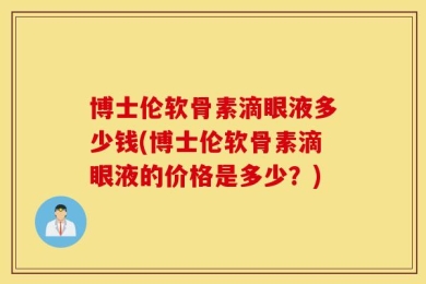 博士伦软骨素滴眼液多少钱(博士伦软骨素滴眼液的价格是多少？)