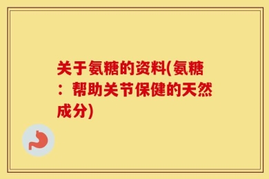 关于氨糖的资料(氨糖：帮助关节保健的天然成分)
