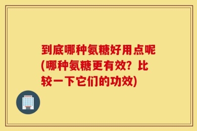 到底哪种氨糖好用点呢(哪种氨糖更有效？比较一下它们的功效)