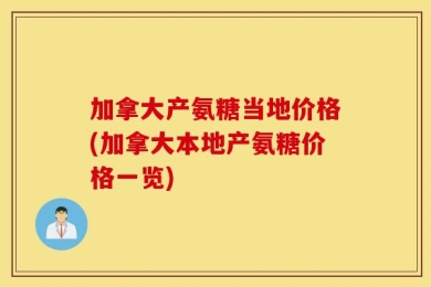 加拿大产氨糖当地价格(加拿大本地产氨糖价格一览)