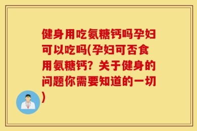 健身用吃氨糖钙吗孕妇可以吃吗(孕妇可否食用氨糖钙？关于健身的问题你需要知道的一切)