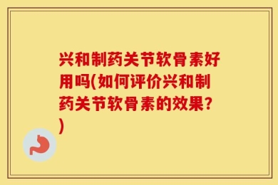 兴和制药关节软骨素好用吗(如何评价兴和制药关节软骨素的效果？)