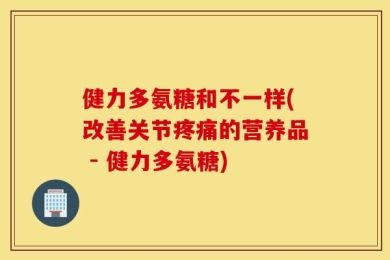 健力多氨糖和不一样(改善关节疼痛的营养品 - 健力多氨糖)