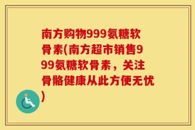 南方购物999氨糖软骨素(南方超市销售999氨糖软骨素，关注骨骼健康从此方便无忧)
