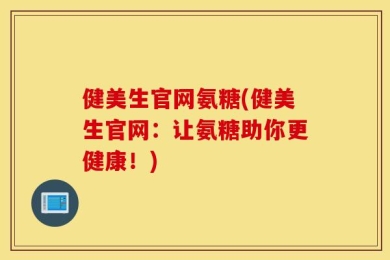 健美生官网氨糖(健美生官网：让氨糖助你更健康！)