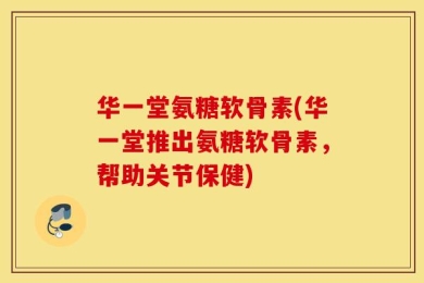 华一堂氨糖软骨素(华一堂推出氨糖软骨素，帮助关节保健)
