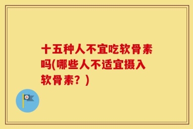 十五种人不宜吃软骨素吗(哪些人不适宜摄入软骨素？)