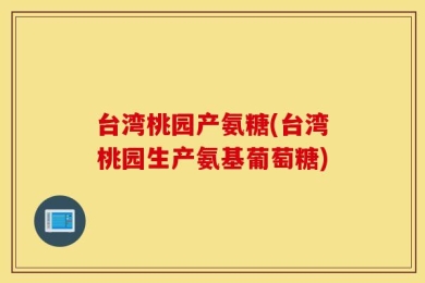 台湾桃园产氨糖(台湾桃园生产氨基葡萄糖)