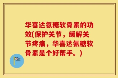 华喜达氨糖软骨素的功效(保护关节，缓解关节疼痛，华喜达氨糖软骨素是个好帮手。)