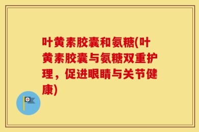 叶黄素胶囊和氨糖(叶黄素胶囊与氨糖双重护理，促进眼睛与关节健康)