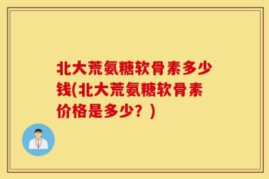 北大荒氨糖软骨素多少钱(北大荒氨糖软骨素价格是多少？)