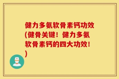 健力多氨软骨素钙功效(健骨关键！健力多氨软骨素钙的四大功效！)
