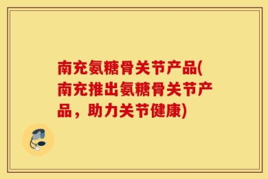 南充氨糖骨关节产品(南充推出氨糖骨关节产品，助力关节健康)
