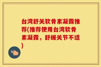 台湾舒关软骨素凝露推荐(推荐使用台湾软骨素凝露，舒缓关节不适)
