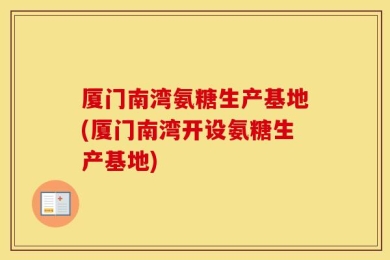 厦门南湾氨糖生产基地(厦门南湾开设氨糖生产基地)