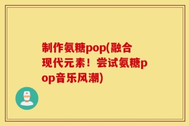制作氨糖pop(融合现代元素！尝试氨糖pop音乐风潮)