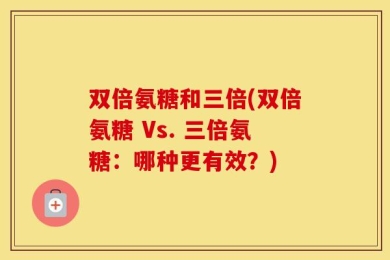 双倍氨糖和三倍(双倍氨糖 Vs. 三倍氨糖：哪种更有效？)