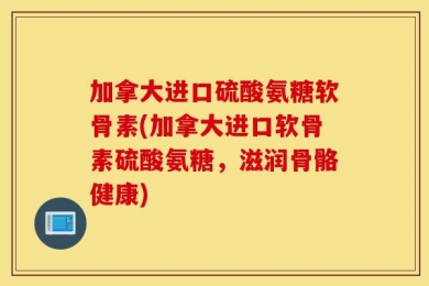 加拿大进口硫酸氨糖软骨素(加拿大进口软骨素硫酸氨糖，滋润骨骼健康)