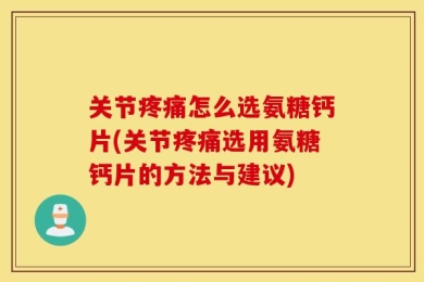 关节疼痛怎么选氨糖钙片(关节疼痛选用氨糖钙片的方法与建议)