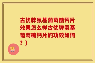 古优牌氨基葡萄糖钙片效果怎么样古优牌氨基葡萄糖钙片的功效如何？)
