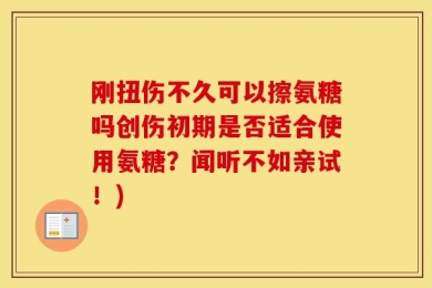 刚扭伤不久可以擦氨糖吗创伤初期是否适合使用氨糖？闻听不如亲试！)