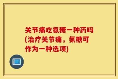 关节痛吃氨糖一种药吗(治疗关节痛，氨糖可作为一种选项)