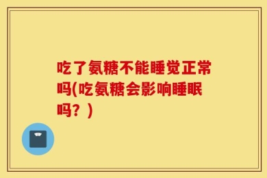 吃了氨糖不能睡觉正常吗(吃氨糖会影响睡眠吗？)