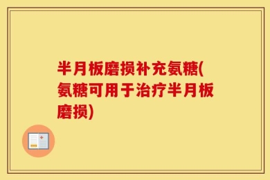 半月板磨损补充氨糖(氨糖可用于治疗半月板磨损)