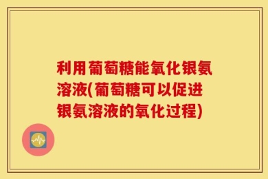 利用葡萄糖能氧化银氨溶液(葡萄糖可以促进银氨溶液的氧化过程)