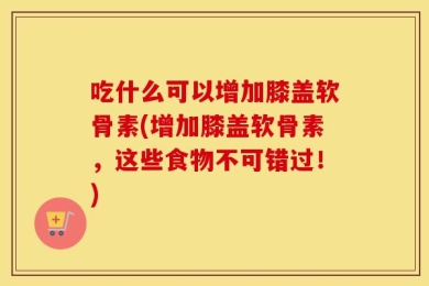 吃什么可以增加膝盖软骨素(增加膝盖软骨素，这些食物不可错过！)