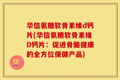 华信氨糖软骨素维d钙片(华信氨糖软骨素维D钙片：促进骨骼健康的全方位保健产品)